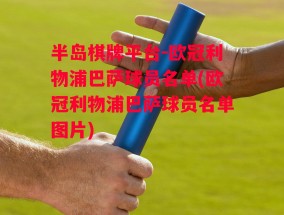 半岛棋牌平台-欧冠利物浦巴萨球员名单(欧冠利物浦巴萨球员名单图片)